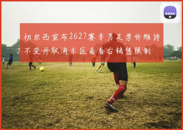 切尔西宣布2627赛季男足票价维持不变并取消东区南看台销售限制