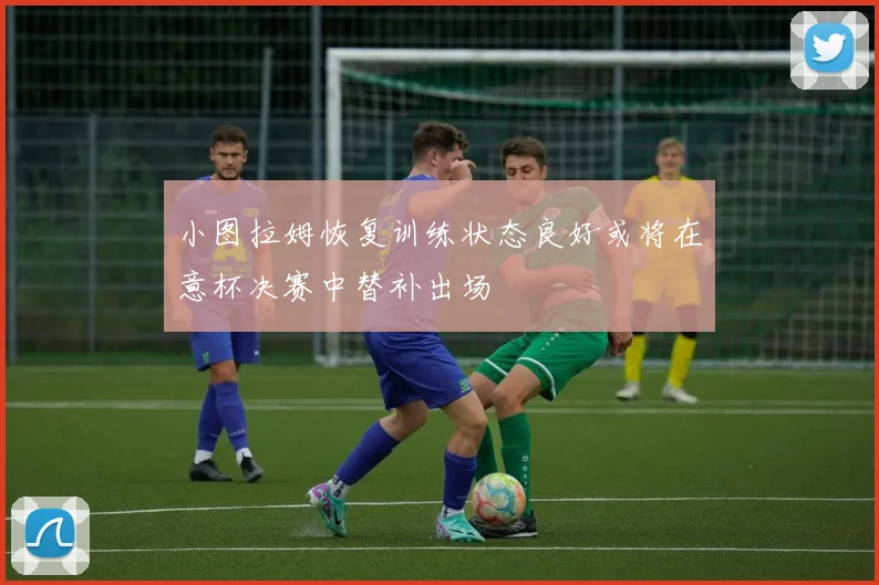 小图拉姆恢复训练状态良好或将在意杯决赛中替补出场