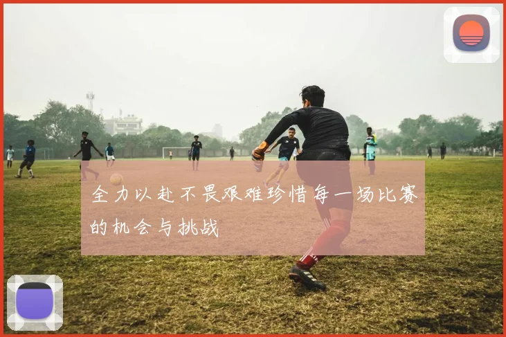 全力以赴不畏艰难珍惜每一场比赛的机会与挑战
