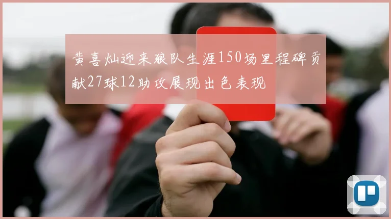 黄喜灿迎来狼队生涯150场里程碑贡献27球12助攻展现出色表现