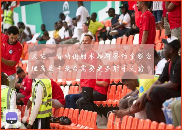 火记：肯纳德射术超群签约金额合理乌度卡是否需要更多射手支持