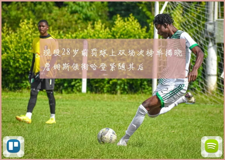 现役28岁前罚球上双场次榜单揭晓詹姆斯领衔哈登紧随其后