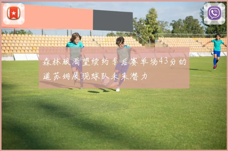 森林狼渴望续约季后赛单场43分的道苏姆展现球队未来潜力