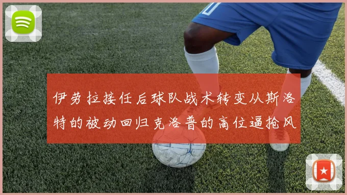 伊劳拉接任后球队战术转变从斯洛特的被动回归克洛普的高位逼抢风格