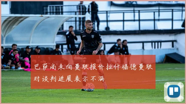 巴萨尚未向曼联报价拉什福德曼联对谈判进展表示不满