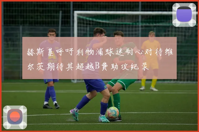 赫斯基呼吁利物浦球迷耐心对待维尔茨期待其超越B费助攻纪录
