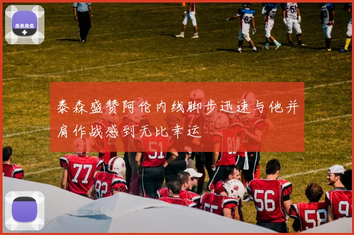 泰森盛赞阿伦内线脚步迅速与他并肩作战感到无比幸运