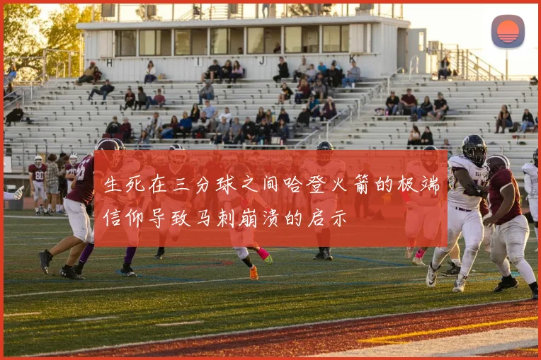 生死在三分球之间哈登火箭的极端信仰导致马刺崩溃的启示