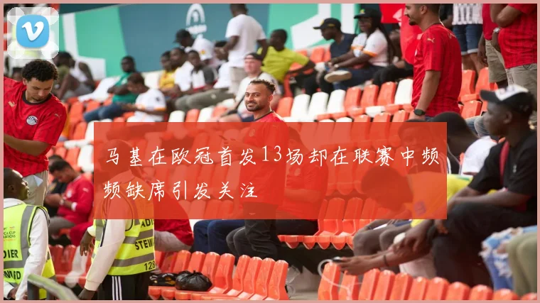 马基在欧冠首发13场却在联赛中频频缺席引发关注