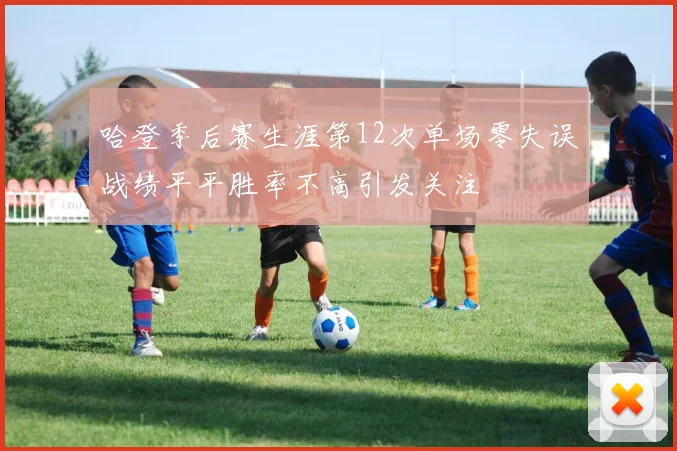 哈登季后赛生涯第12次单场零失误战绩平平胜率不高引发关注