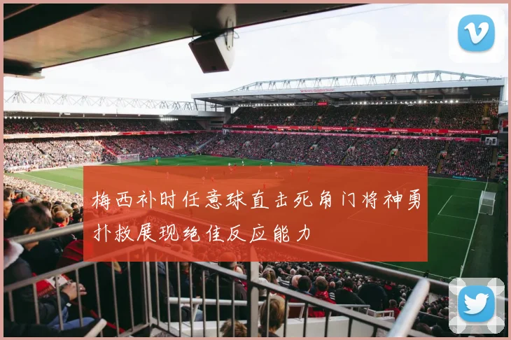 梅西补时任意球直击死角门将神勇扑救展现绝佳反应能力