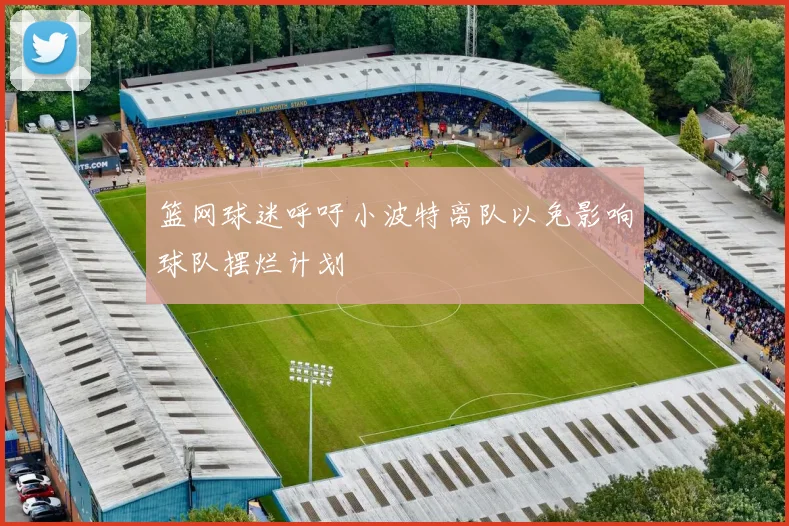 篮网球迷呼吁小波特离队以免影响球队摆烂计划