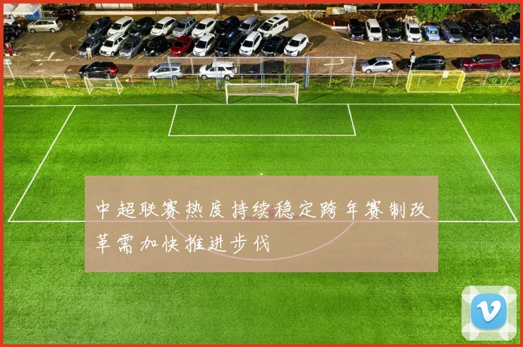 中超联赛热度持续稳定跨年赛制改革需加快推进步伐