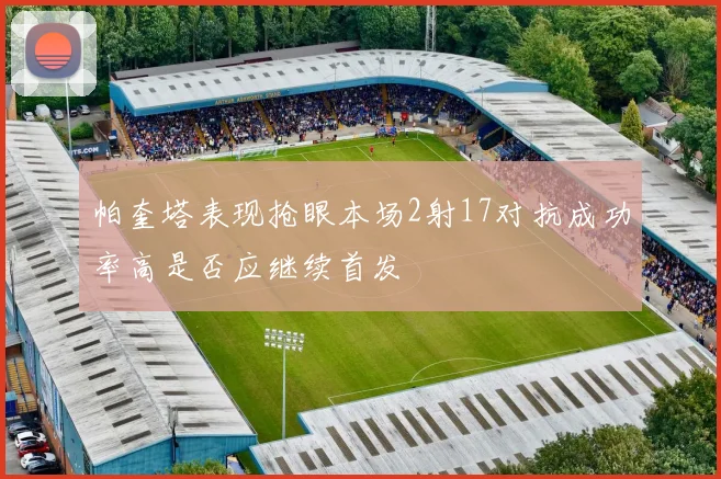 帕奎塔表现抢眼本场2射17对抗成功率高是否应继续首发