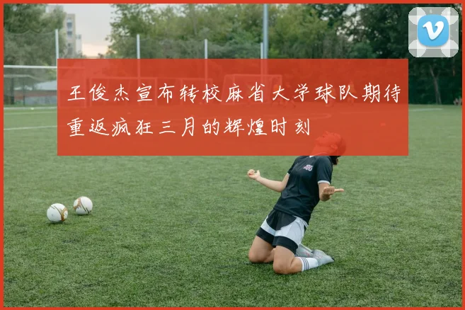 王俊杰宣布转校麻省大学球队期待重返疯狂三月的辉煌时刻