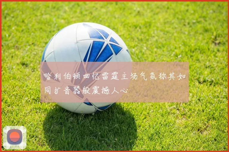 哈利伯顿回忆雷霆主场气氛称其如同扩音器般震撼人心