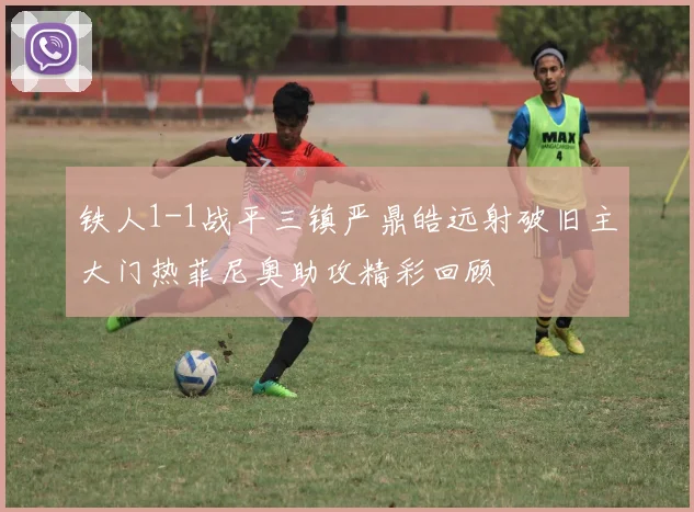 铁人1-1战平三镇严鼎皓远射破旧主大门热菲尼奥助攻精彩回顾