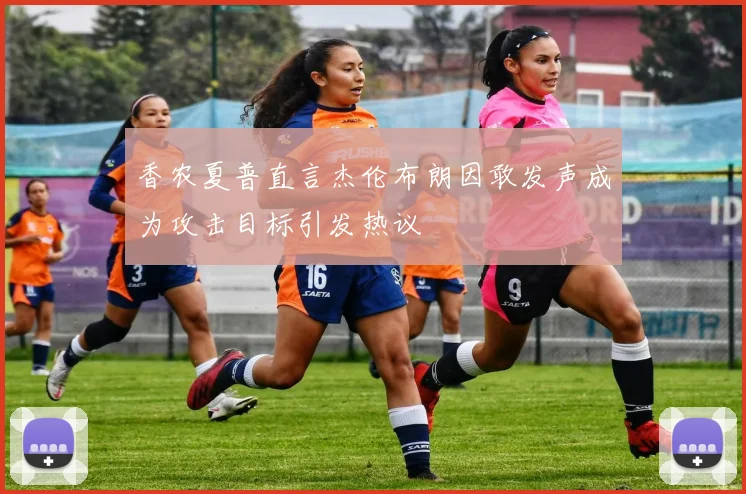香农夏普直言杰伦布朗因敢发声成为攻击目标引发热议