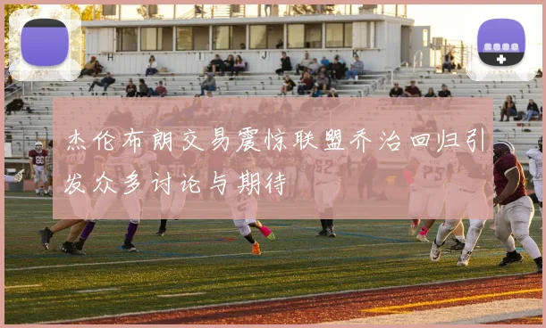 杰伦布朗交易震惊联盟乔治回归引发众多讨论与期待
