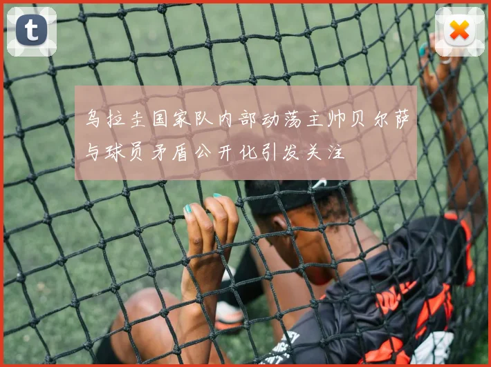 乌拉圭国家队内部动荡主帅贝尔萨与球员矛盾公开化引发关注