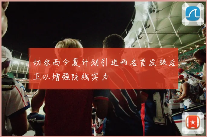 切尔西今夏计划引进两名首发级后卫以增强防线实力