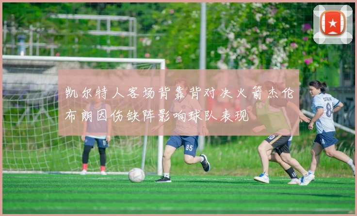 凯尔特人客场背靠背对决火箭杰伦布朗因伤缺阵影响球队表现