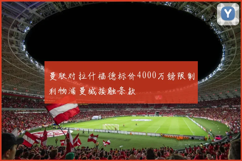 曼联对拉什福德标价4000万镑限制利物浦曼城接触条款