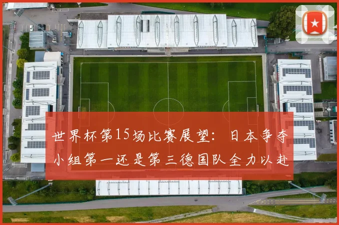 世界杯第15场比赛展望：日本争夺小组第一还是第三德国队全力以赴不轻言放水