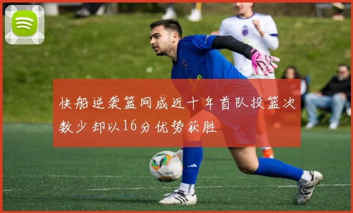 快船逆袭篮网成近十年首队投篮次数少却以16分优势获胜
